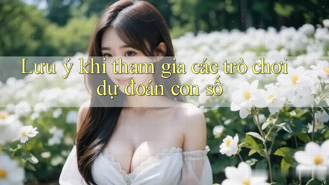 Lưu ý khi tham gia các trò chơi dự đoán con số Lưu ý khi tham gia các trò chơi dự đoán con số