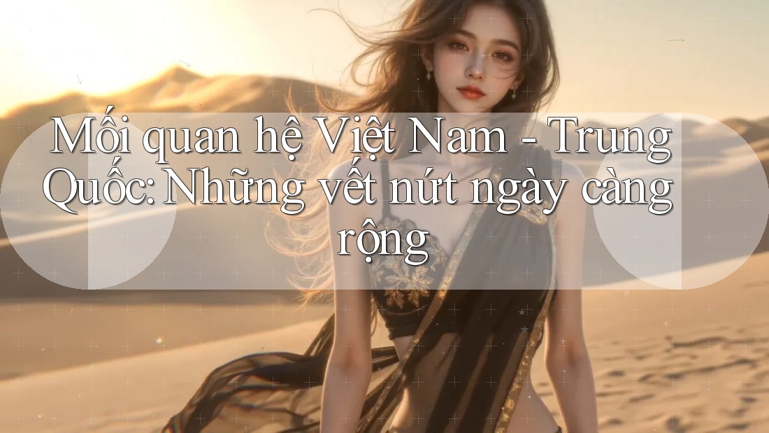 Mối quan hệ Việt Nam - Trung Quốc: Những vết nứt ngày càng rộng