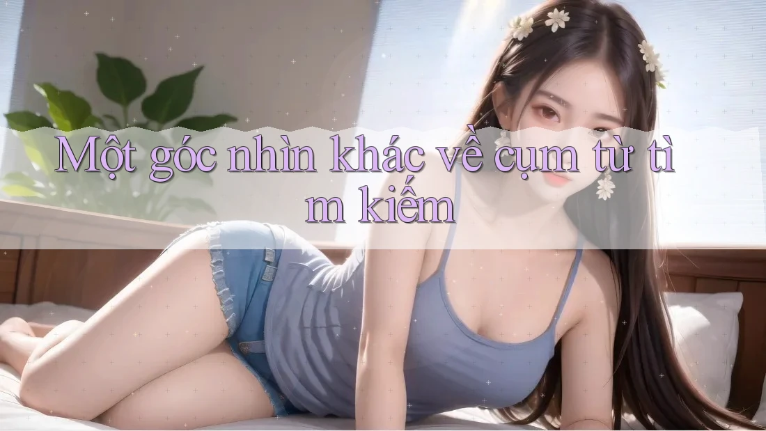 Một góc nhìn khác về cụm từ tìm kiếm