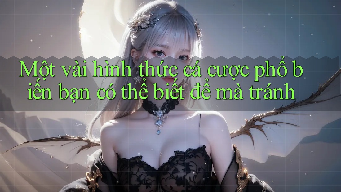 Một vài hình thức cá cược phổ biến bạn có thể biết để mà tránh