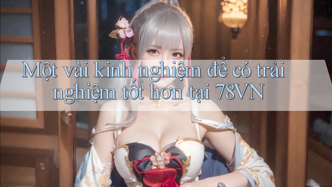 Một vài kinh nghiệm để có trải nghiệm tốt hơn tại 78VN Một vài kinh nghiệm để có trải nghiệm tốt hơn tại 78VN