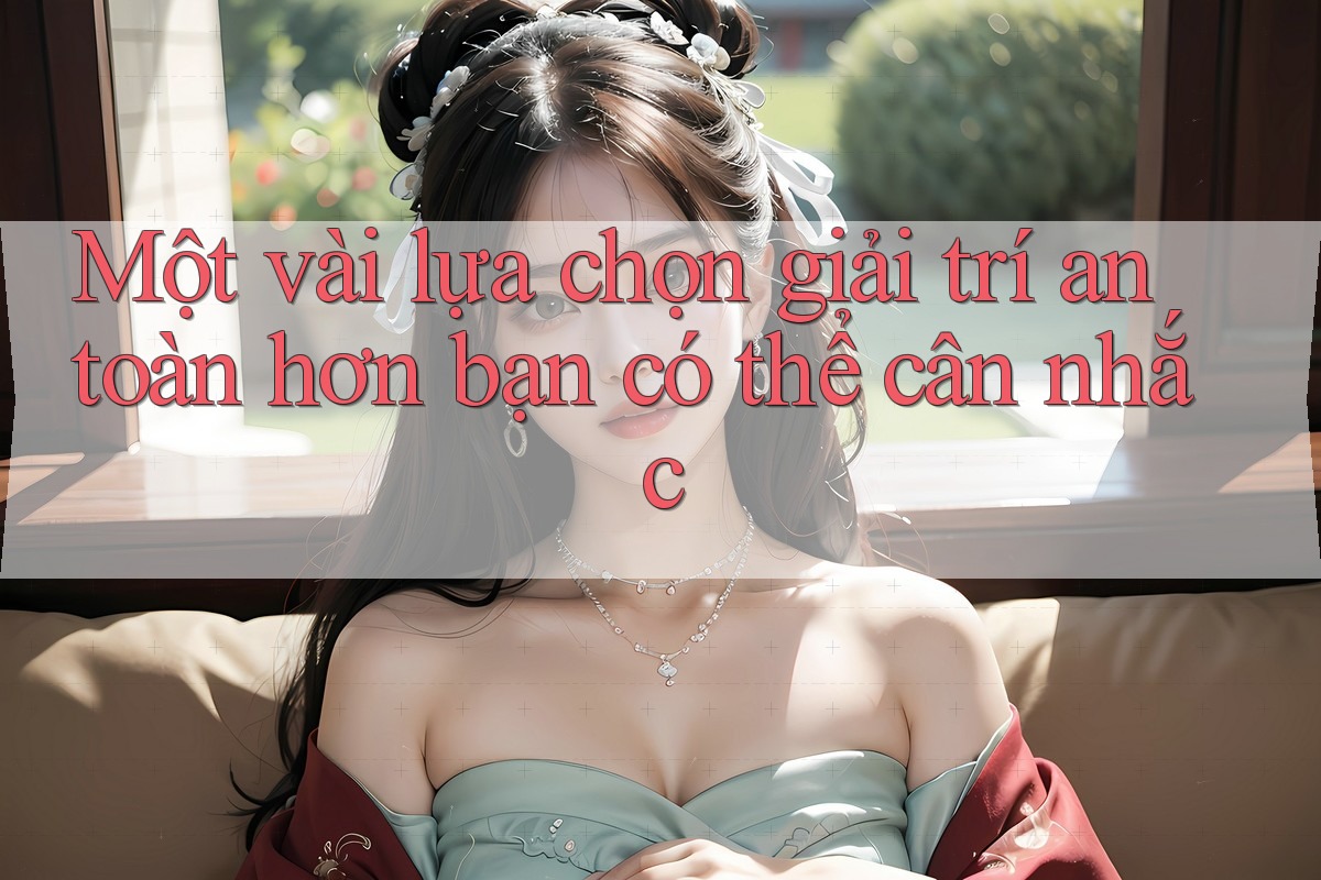 Một vài lựa chọn giải trí an toàn hơn bạn có thể cân nhắc Một vài lựa chọn giải trí an toàn hơn bạn có thể cân nhắc