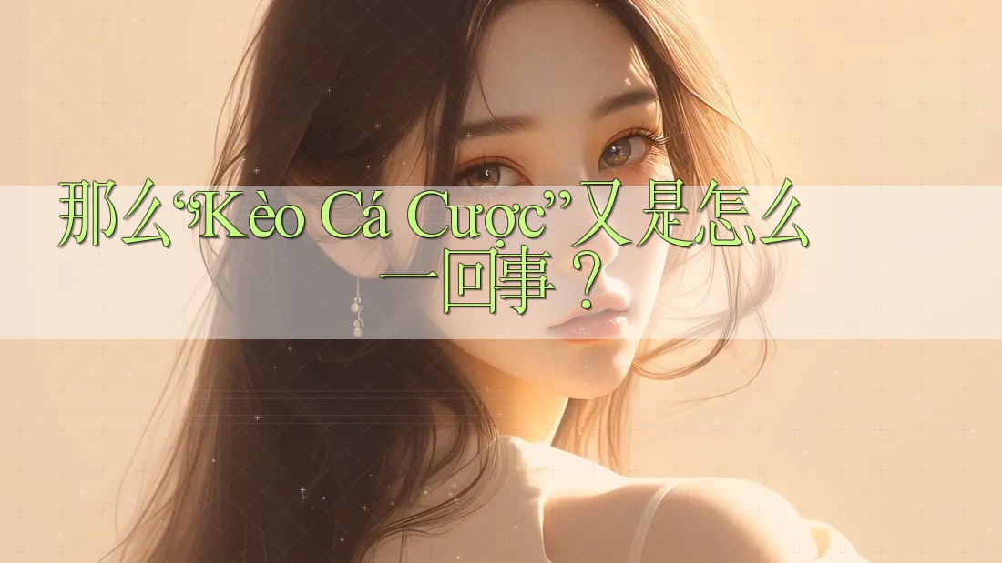 那么，“Kèo Cá Cược”又是怎么一回事？