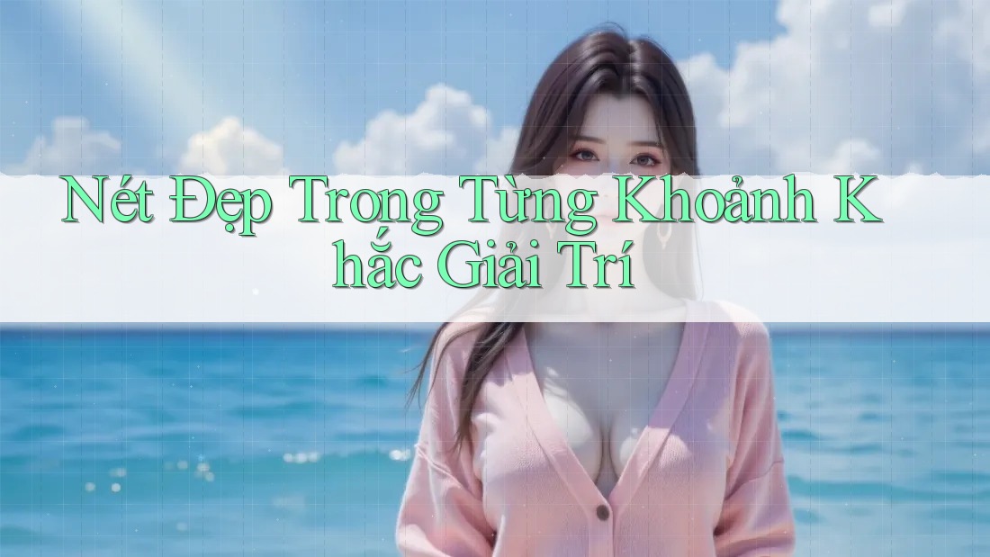 Nét Đẹp Trong Từng Khoảnh Khắc Giải Trí Nét Đẹp Trong Từng Khoảnh Khắc Giải Trí