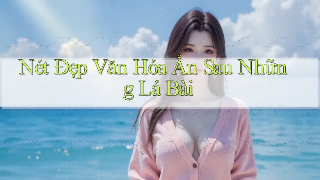 Nét Đẹp Văn Hóa Ẩn Sau Những Lá Bài