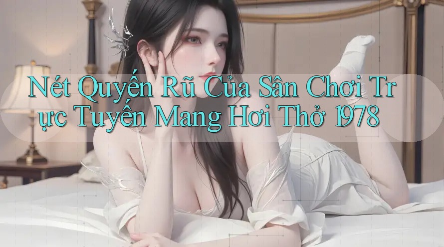 Nét Quyến Rũ Của Sân Chơi Trực Tuyến Mang Hơi Thở 1978