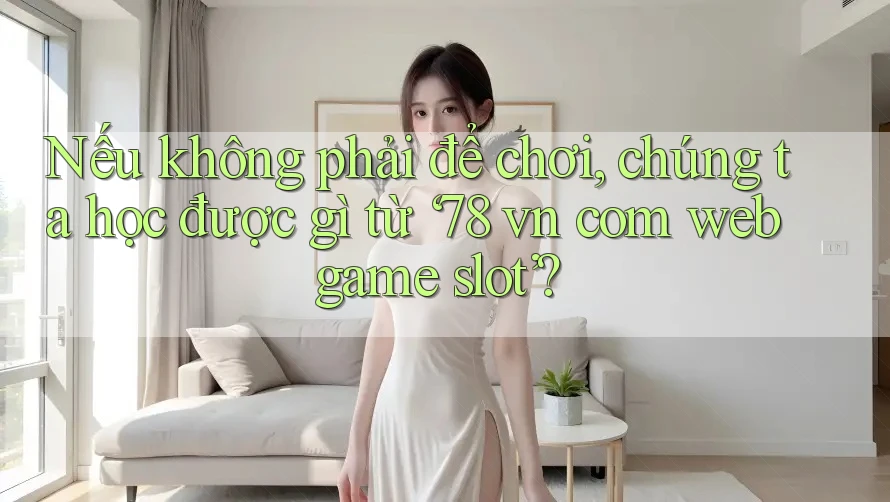 Nếu không phải để chơi, chúng ta học được gì từ ‘78 vn com web game slot’?