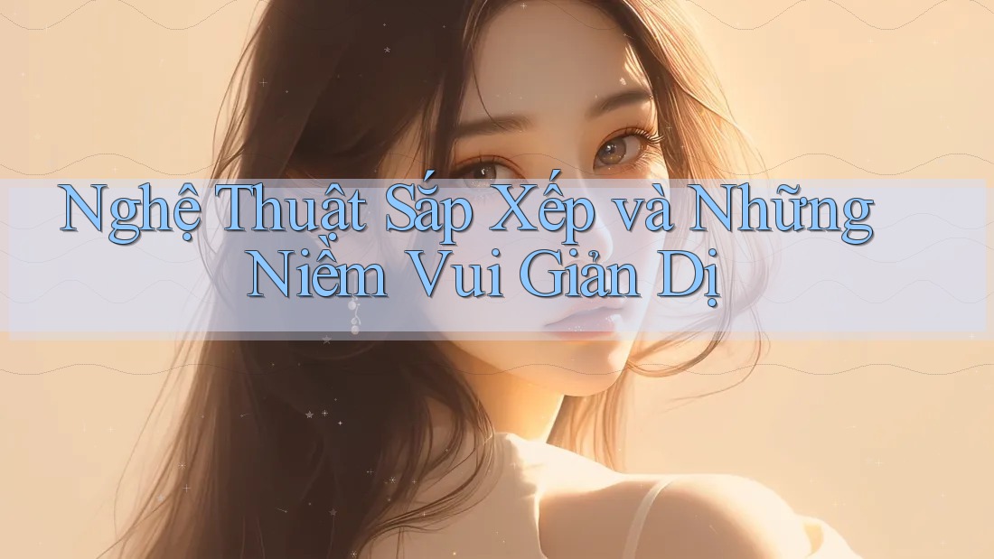Nghệ Thuật Sắp Xếp và Những Niềm Vui Giản Dị Nghệ Thuật Sắp Xếp và Những Niềm Vui Giản Dị