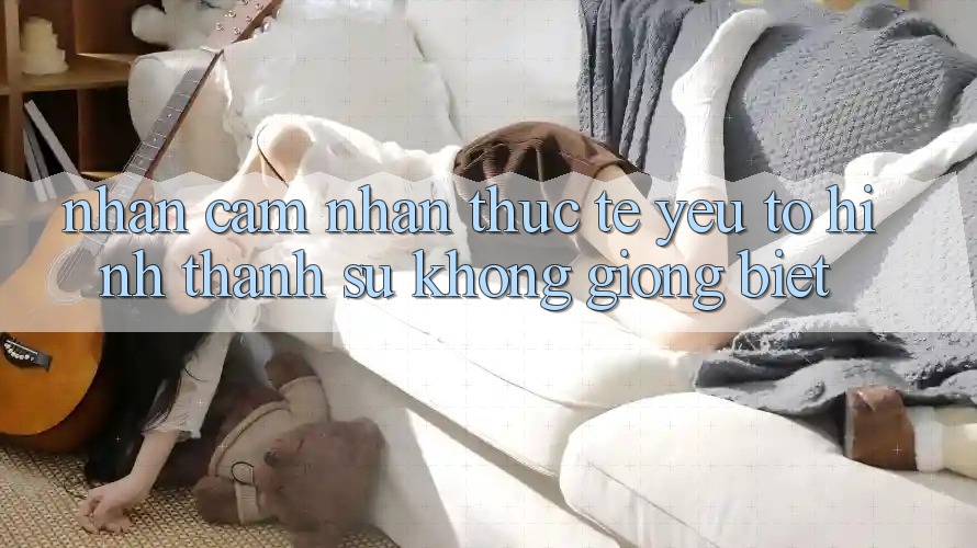 Nhận cảm nhận Thực Tế: Yếu Tố Hình thành Sự Không giống Biệt