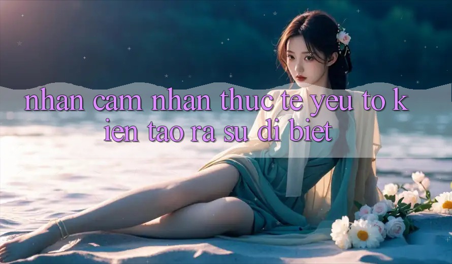 Nhận cảm nhận Thực Tế: Yếu Tố Kiến tạo ra Sự Dị biệt