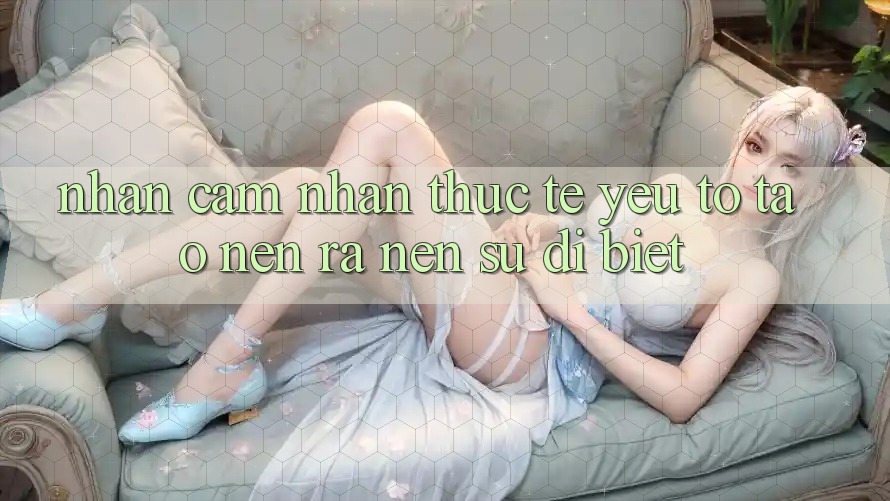 Nhận cảm nhận Thực Tế: Yếu Tố Tạo nên ra Nên Sự Dị biệt
