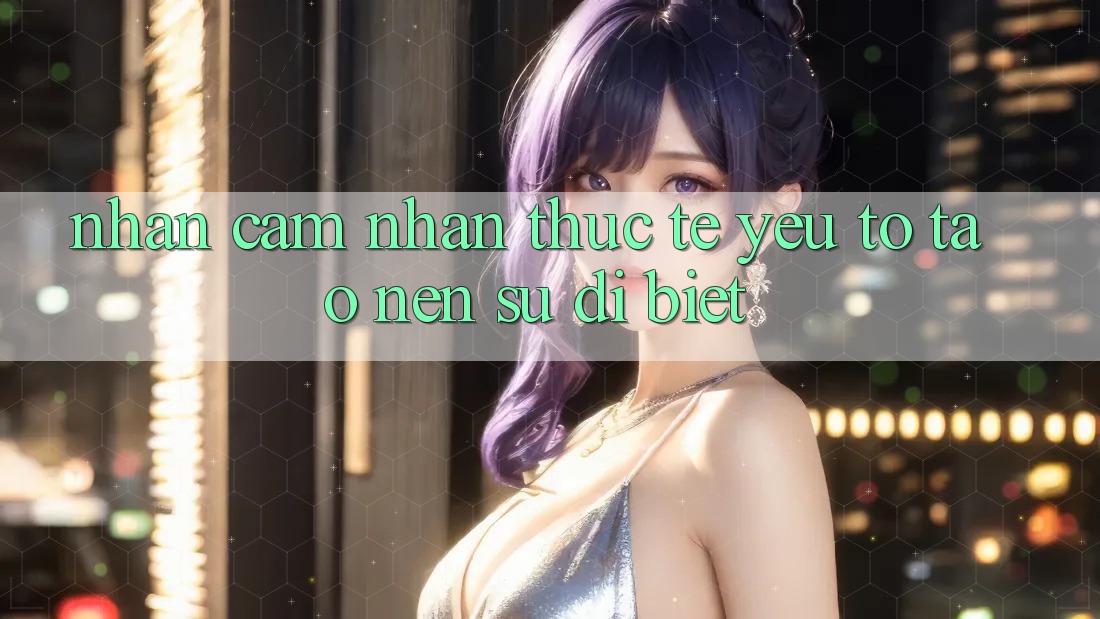 Nhận cảm nhận Thực Tế: Yếu Tố Tạo Nên Sự Dị biệt