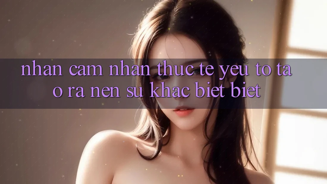 Nhận cảm nhận Thực Tế: Yếu Tố Tạo ra Nên Sự Khác biệt Biệt