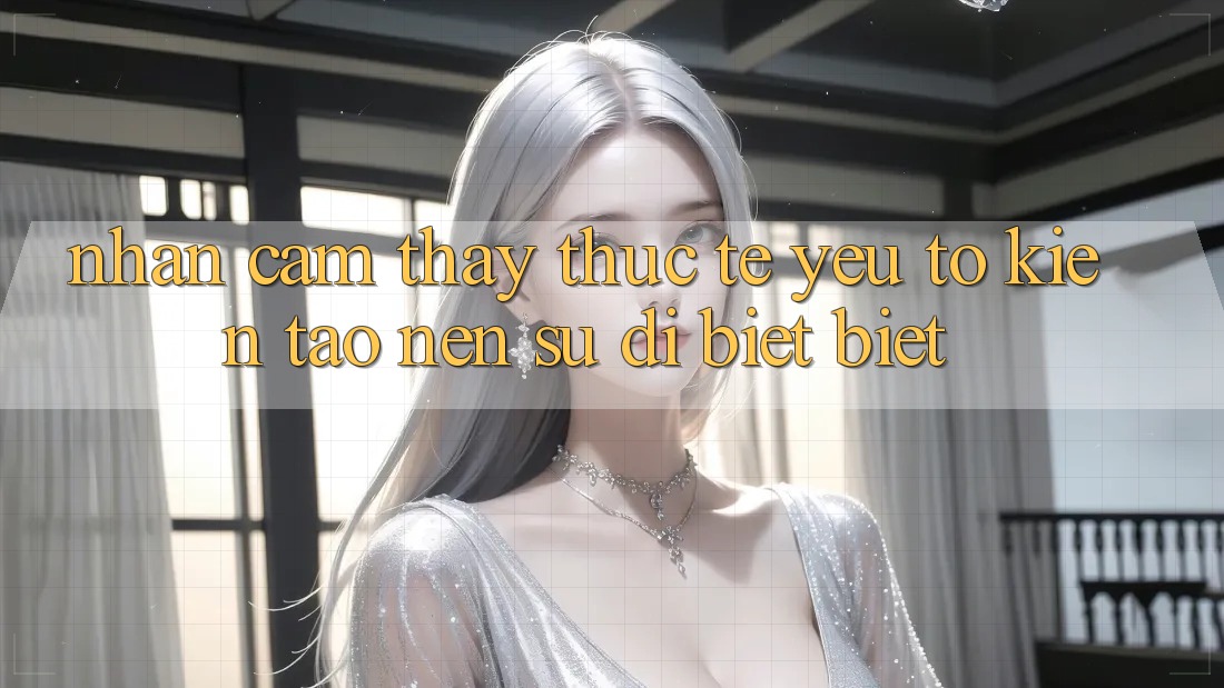 Nhận cảm thấy Thực Tế: Yếu Tố Kiến tạo Nên Sự Dị biệt Biệt