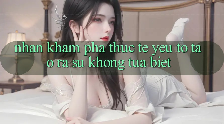 Nhận khám phá Thực Tế: Yếu Tố Tạo ra Sự Không tựa Biệt