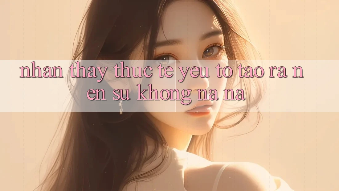 Nhận thấy Thực Tế: Yếu Tố Tạo ra nên Sự Không na ná