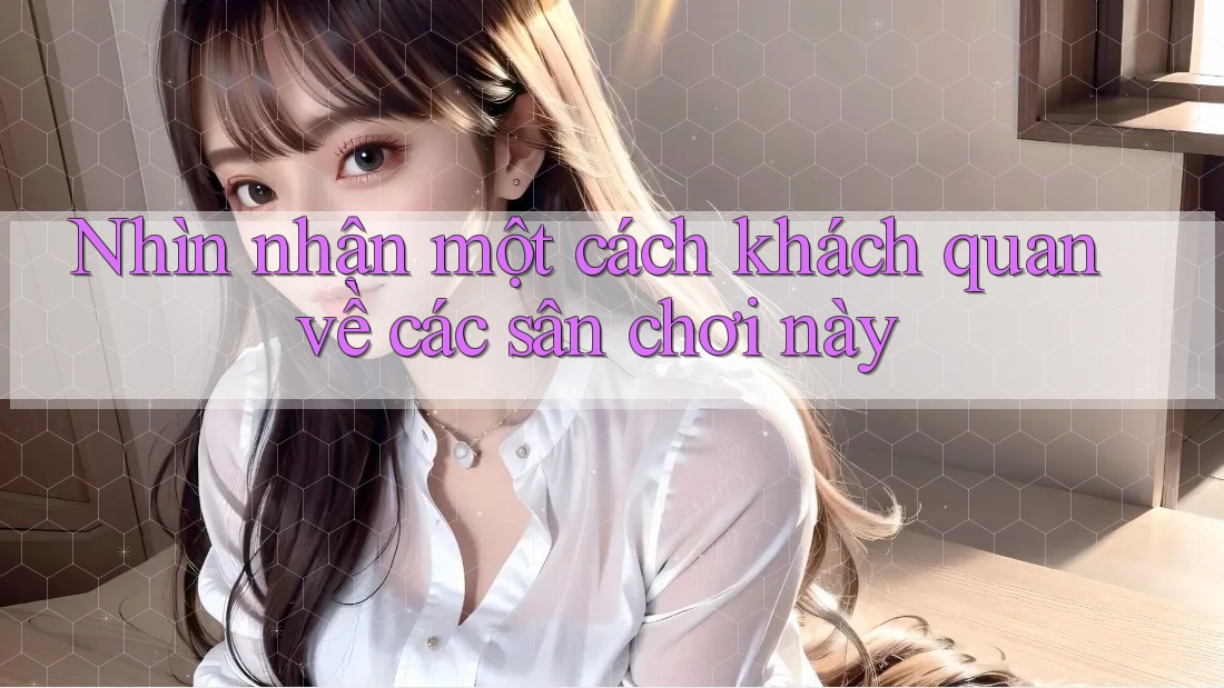 Nhìn nhận một cách khách quan về các sân chơi này Nhìn nhận một cách khách quan về các sân chơi này