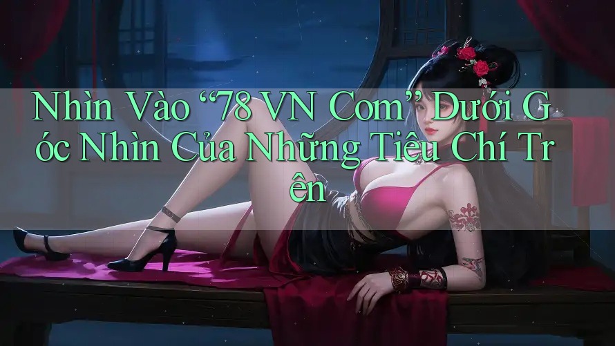 Nhìn Vào “78 VN Com” Dưới Góc Nhìn Của Những Tiêu Chí Trên