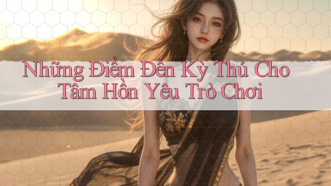 Những Điểm Đến Kỳ Thú Cho Tâm Hồn Yêu Trò Chơi