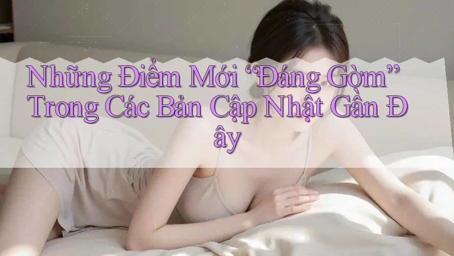 Những Điểm Mới “Đáng Gờm” Trong Các Bản Cập Nhật Gần Đây Những Điểm Mới “Đáng Gờm” Trong Các Bản Cập Nhật Gần Đây