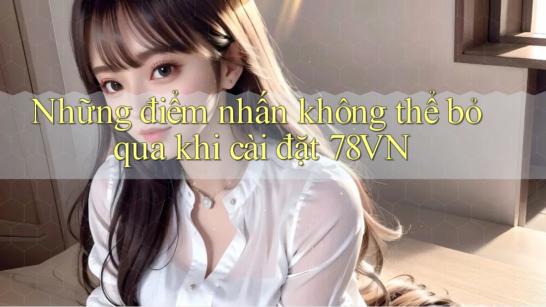 Những điểm nhấn không thể bỏ qua khi cài đặt 78VN