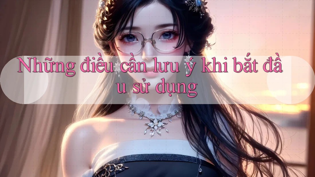 Những điều cần lưu ý khi bắt đầu sử dụng