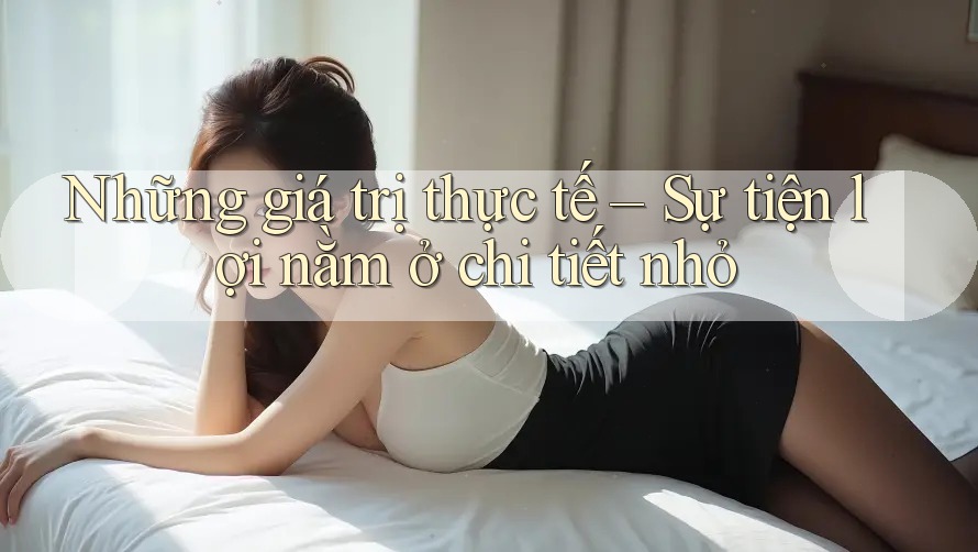 Những giá trị thực tế – Sự tiện lợi nằm ở chi tiết nhỏ