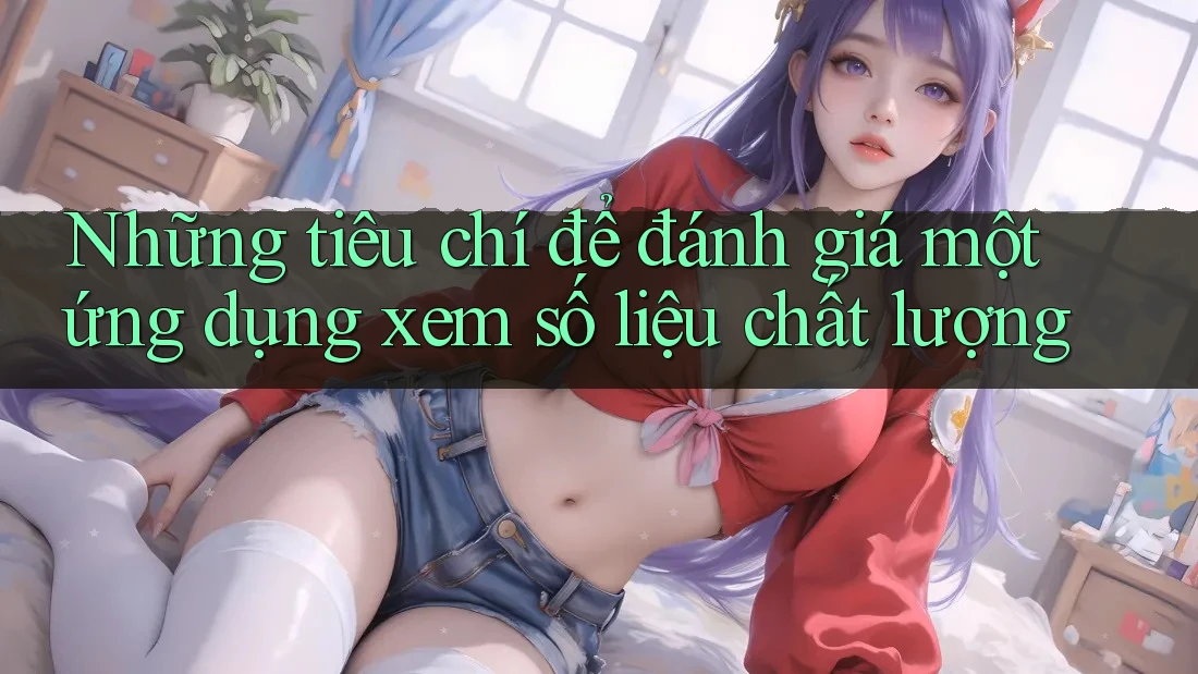 Những tiêu chí để đánh giá một ứng dụng xem số liệu chất lượng