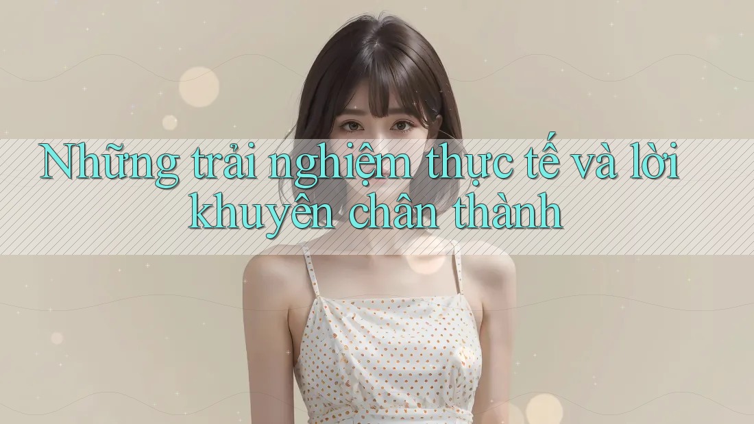 Những trải nghiệm thực tế và lời khuyên chân thành