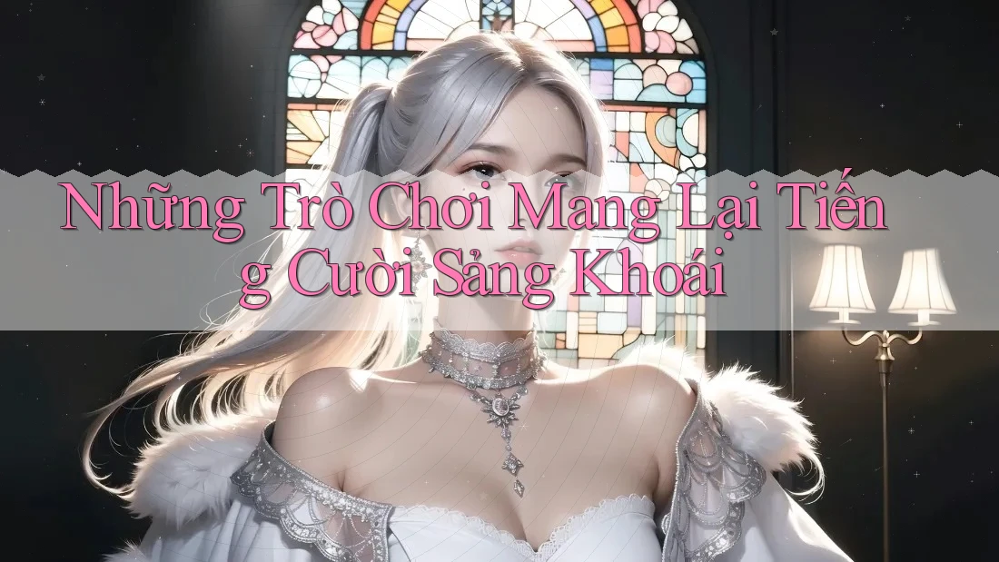 Những Trò Chơi Mang Lại Tiếng Cười Sảng Khoái Những Trò Chơi Mang Lại Tiếng Cười Sảng Khoái