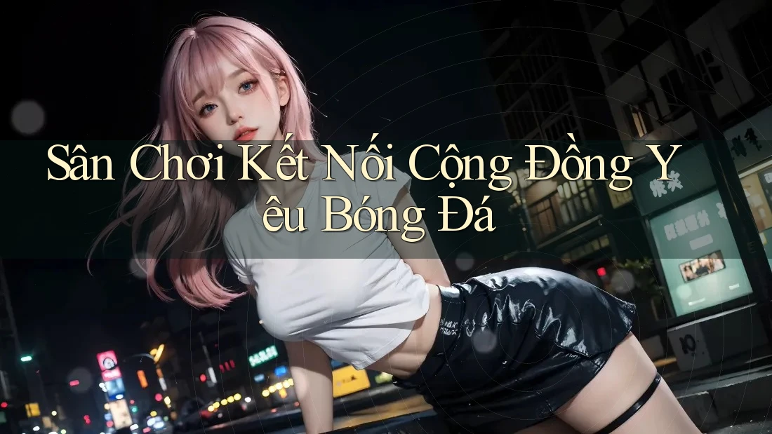 Sân Chơi Kết Nối Cộng Đồng Yêu Bóng Đá Sân Chơi Kết Nối Cộng Đồng Yêu Bóng Đá