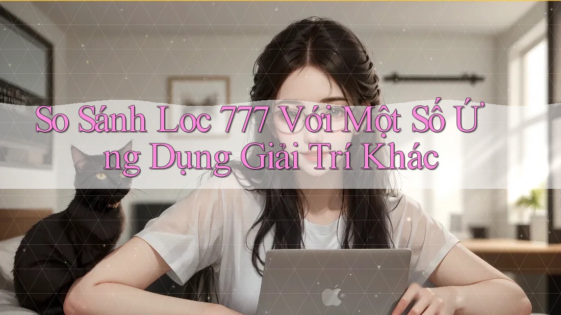 So Sánh Loc 777 Với Một Số Ứng Dụng Giải Trí Khác
