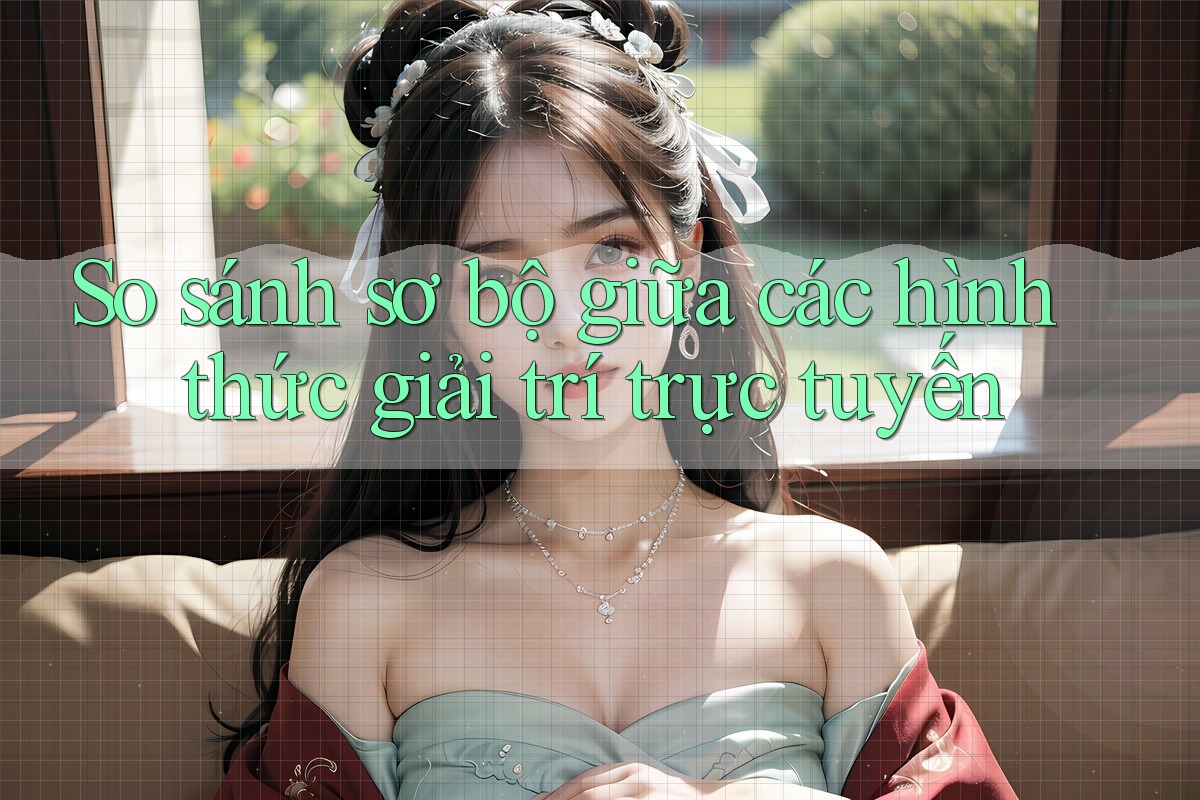 So sánh sơ bộ giữa các hình thức giải trí trực tuyến