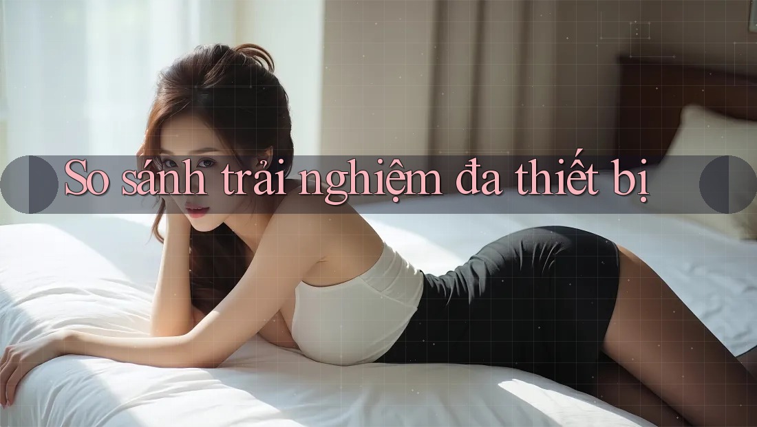 So sánh trải nghiệm đa thiết bị