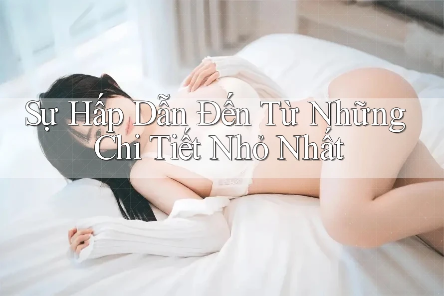 Sự Hấp Dẫn Đến Từ Những Chi Tiết Nhỏ Nhất Sự Hấp Dẫn Đến Từ Những Chi Tiết Nhỏ Nhất
