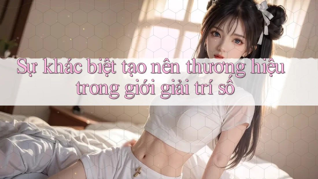 Sự khác biệt tạo nên thương hiệu trong giới giải trí số