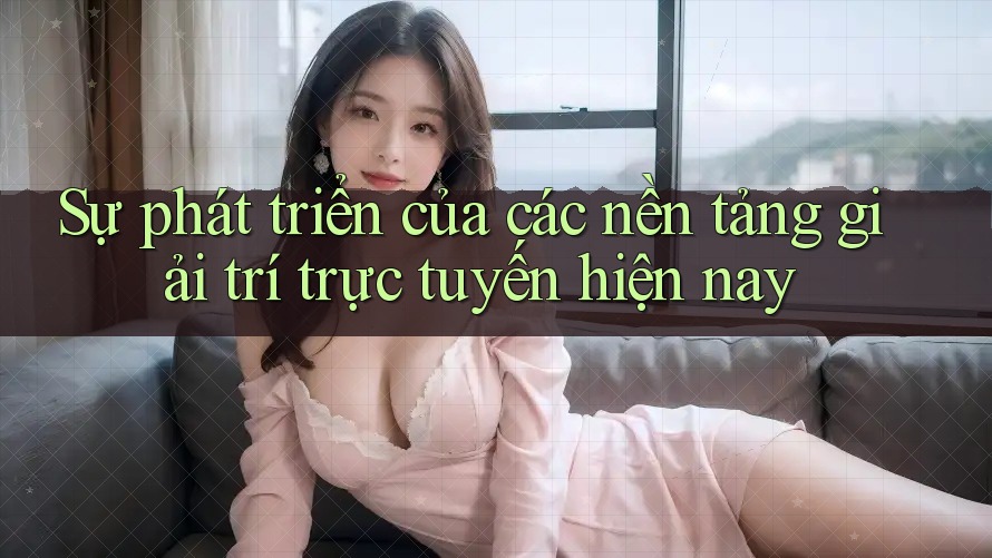 Sự phát triển của các nền tảng giải trí trực tuyến hiện nay