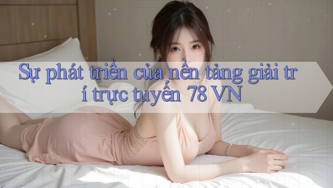 Sự phát triển của nền tảng giải trí trực tuyến 78 VN Sự phát triển của nền tảng giải trí trực tuyến 78 VN