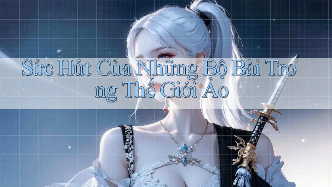 Sức Hút Của Những Bộ Bài Trong Thế Giới Ảo Sức Hút Của Những Bộ Bài Trong Thế Giới Ảo