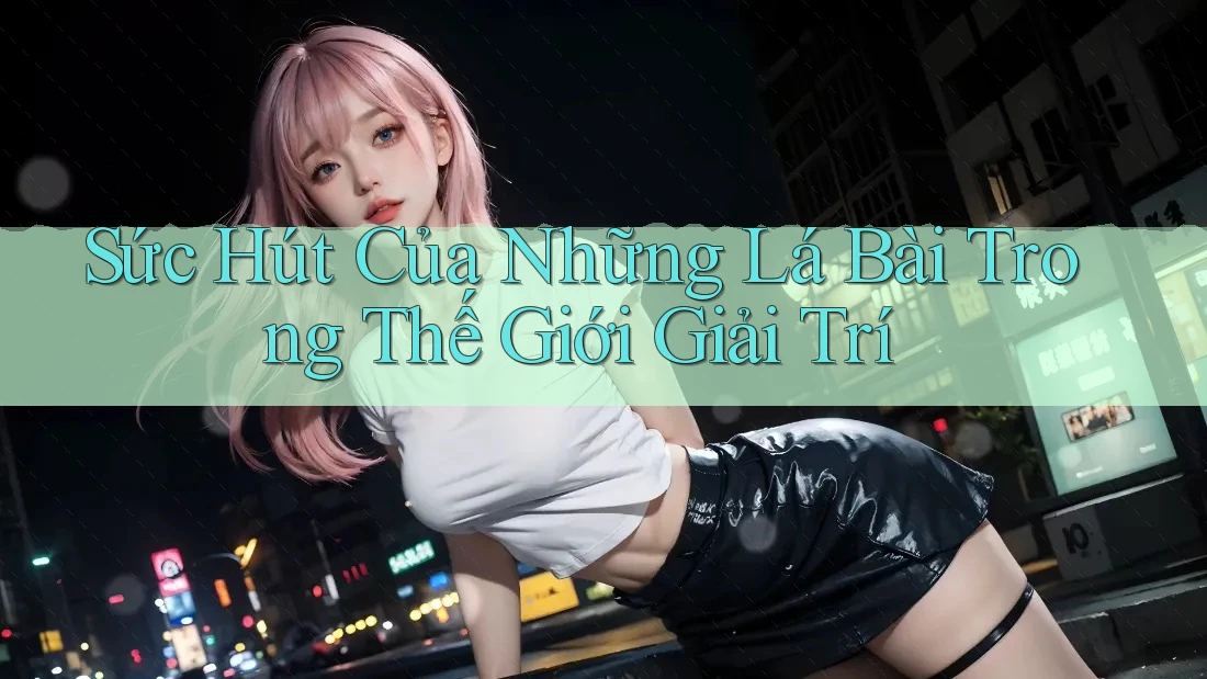 Sức Hút Của Những Lá Bài Trong Thế Giới Giải Trí