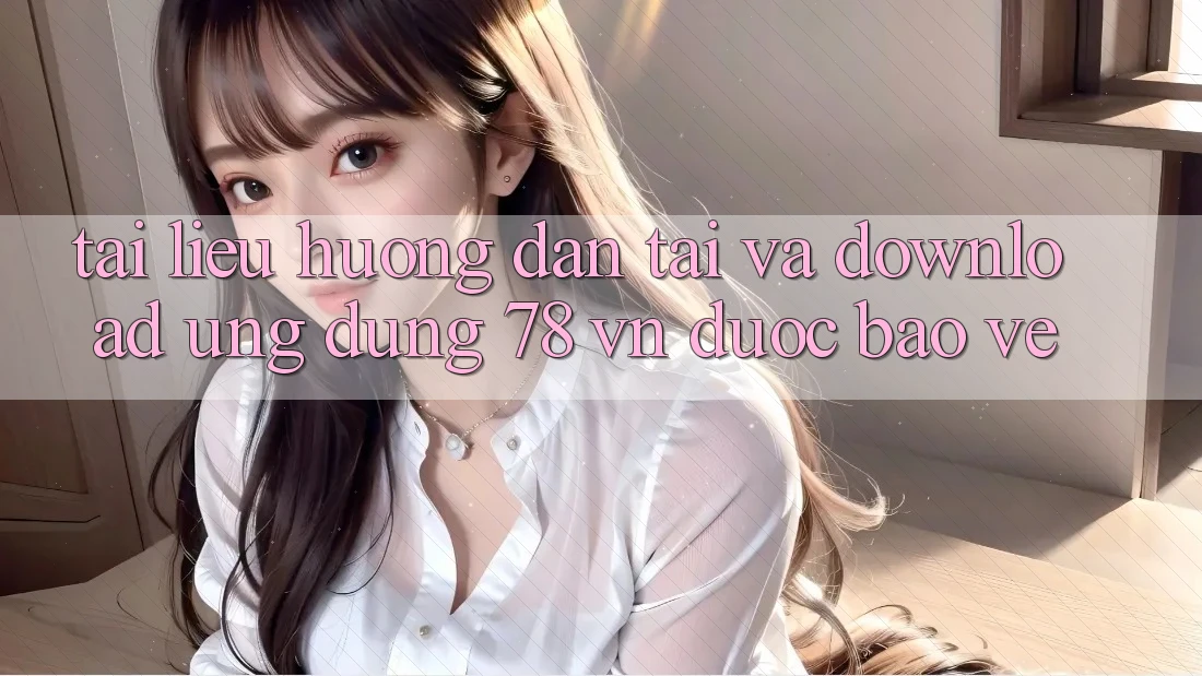 Tài liệu hướng dẫn Tải Và Download Ứng Dụng 78 vn Được bảo vệ Tài liệu hướng dẫn Tải Và Download Ứng Dụng 78 vn Được bảo vệ