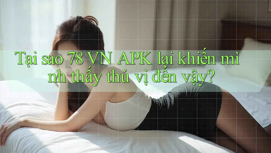 Tại sao 78 VN APK lại khiến mình thấy thú vị đến vậy? Tại sao 78 VN APK lại khiến mình thấy thú vị đến vậy?