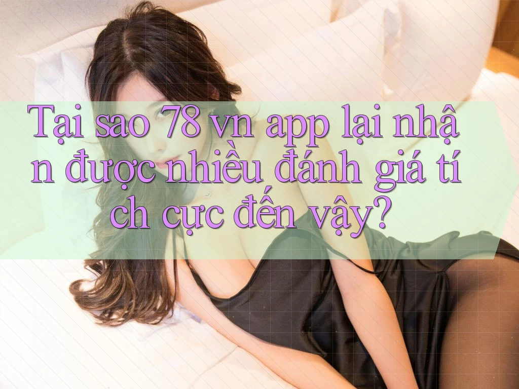 Tại sao 78 vn app lại nhận được nhiều đánh giá tích cực đến vậy? Tại sao 78 vn app lại nhận được nhiều đánh giá tích cực đến vậy?