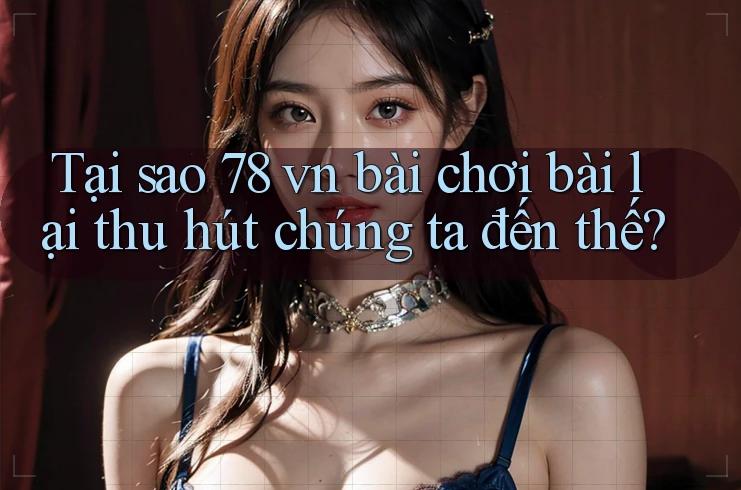 Tại sao 78 vn bài chơi bài lại thu hút chúng ta đến thế?