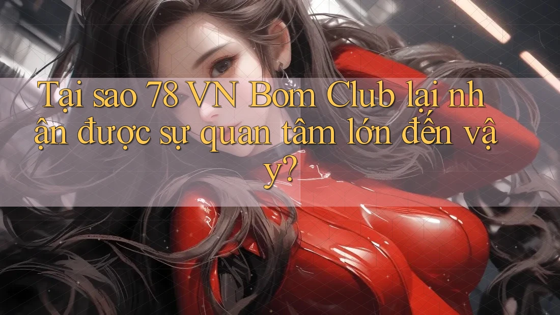 Tại sao 78 VN Bom Club lại nhận được sự quan tâm lớn đến vậy? Tại sao 78 VN Bom Club lại nhận được sự quan tâm lớn đến vậy?