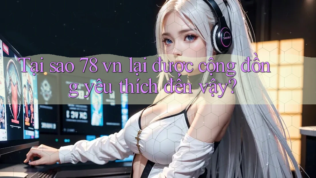 Tại sao 78 vn lại được cộng đồng yêu thích đến vậy?