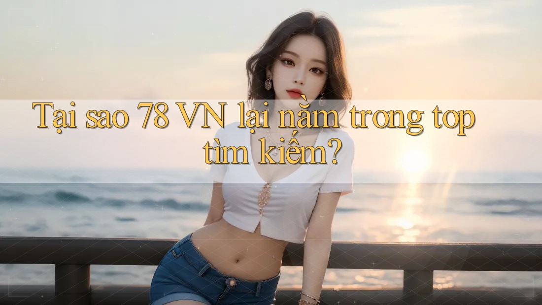 Tại sao 78 VN lại nằm trong top tìm kiếm?