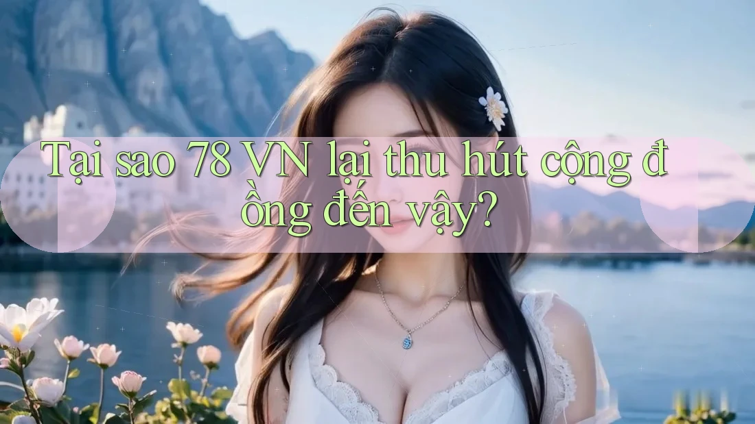 Tại sao 78 VN lại thu hút cộng đồng đến vậy?