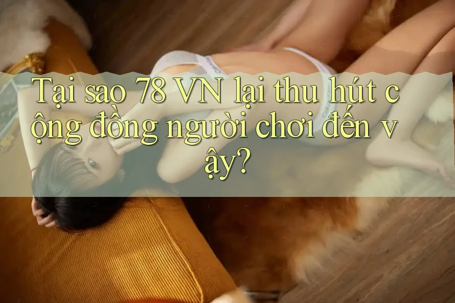Tại sao 78 vn lại thu hút cộng đồng người chơi đến vậy?