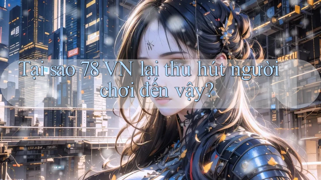 Tại sao 78 VN lại thu hút người chơi đến vậy?